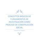 CONCEPTOS BÁSICOS DE FUNDAMENTOS DE INVESTIGACIÓN COMO PROCESO DE CONSTRUCCIÓN SOCIAL